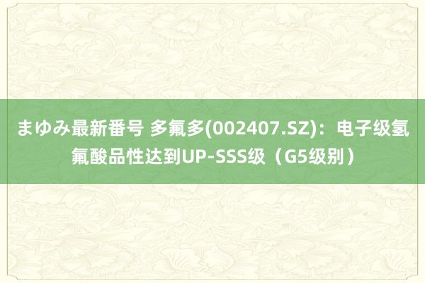 まゆみ最新番号 多氟多(002407.SZ)：电子级氢氟酸品性达到UP-SSS级（G5级别）