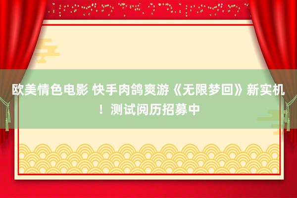 欧美情色电影 快手肉鸽爽游《无限梦回》新实机!测试阅历招募中