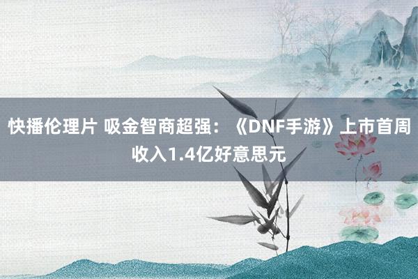快播伦理片 吸金智商超强:《DNF手游》上市首周收入1.4亿好意思元