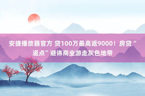 安捷播放器官方 贷100万最高返9000！房贷“返点”避讳商业游走灰色地带