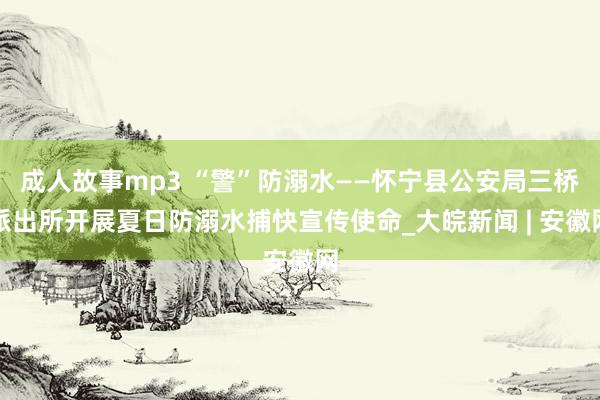 成人故事mp3 “警”防溺水——怀宁县公安局三桥派出所开展夏日防溺水捕快宣传使命_大皖新闻 | 安徽网