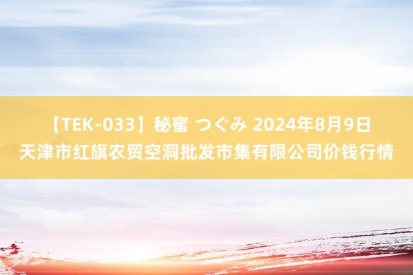 【TEK-033】秘蜜 つぐみ 2024年8月9日天津市红旗农贸空洞批发市集有限公司价钱行情
