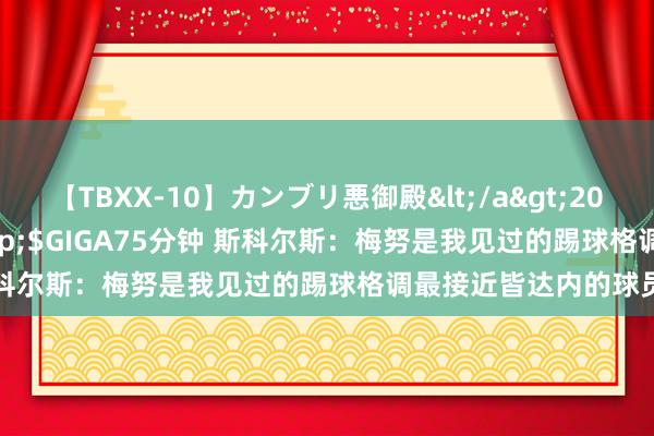 【TBXX-10】カンブリ悪御殿</a>2014-04-25GIGA&$GIGA75分钟 斯科尔斯：梅努是我见过的踢球格调最接近皆达内的球员