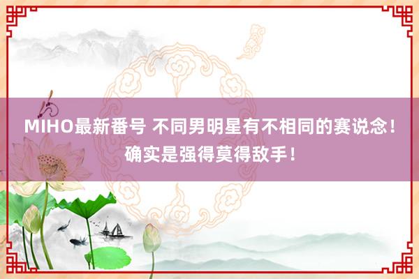 MIHO最新番号 不同男明星有不相同的赛说念！确实是强得莫得敌手！