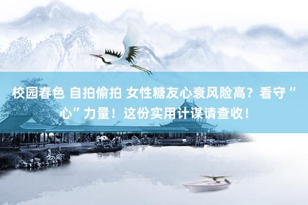 校园春色 自拍偷拍 女性糖友心衰风险高？看守“心”力量！这份实用计谋请查收！