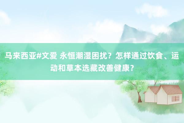 马来西亚#文爱 永恒潮湿困扰？怎样通过饮食、运动和草本选藏改善健康？