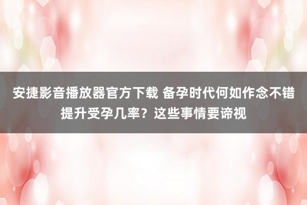 安捷影音播放器官方下载 备孕时代何如作念不错提升受孕几率？这些事情要谛视