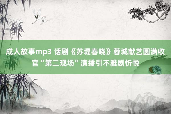 成人故事mp3 话剧《苏堤春晓》蓉城献艺圆满收官“第二现场”演播引不雅剧忻悦