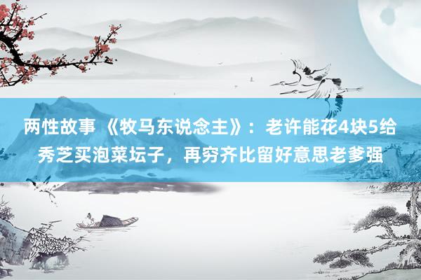两性故事 《牧马东说念主》：老许能花4块5给秀芝买泡菜坛子，再穷齐比留好意思老爹强