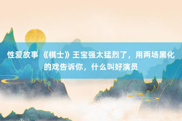 性爱故事 《棋士》王宝强太猛烈了，用两场黑化的戏告诉你，什么叫好演员