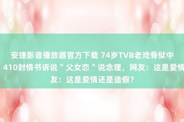 安捷影音播放器官方下载 74岁TVB老戏骨狱中求婚到手！410封情书诉说＂父女恋＂说念理，网友：这是爱情还是造假？