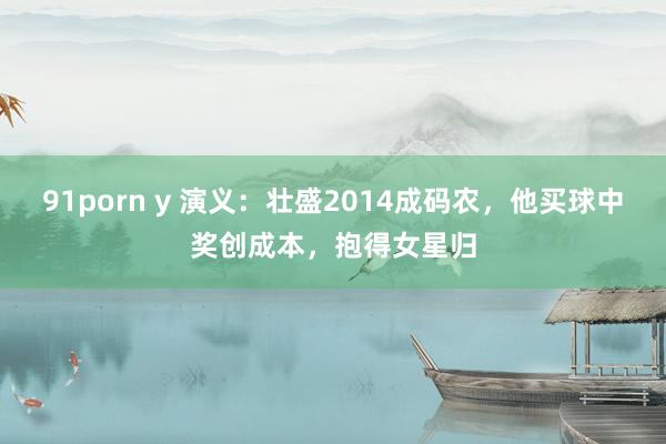91porn y 演义：壮盛2014成码农，他买球中奖创成本，抱得女星归