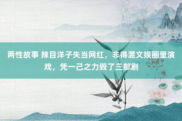 两性故事 辣目洋子失当网红，非得混文娱圈里演戏，凭一己之力毁了三部剧