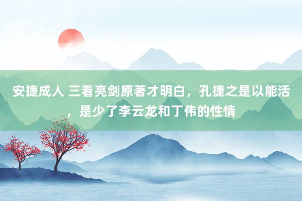 安捷成人 三看亮剑原著才明白，孔捷之是以能活，是少了李云龙和丁伟的性情