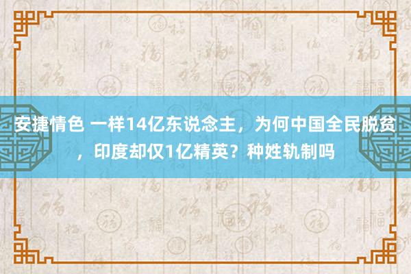 安捷情色 一样14亿东说念主，为何中国全民脱贫，印度却仅1亿精英？种姓轨制吗