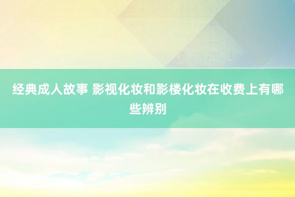 经典成人故事 影视化妆和影楼化妆在收费上有哪些辨别