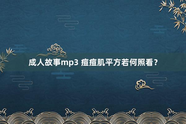 成人故事mp3 痘痘肌平方若何照看？