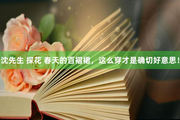 沈先生 探花 春天的百褶裙，这么穿才是确切好意思！
