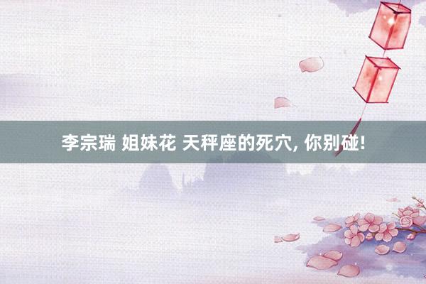 李宗瑞 姐妹花 天秤座的死穴， 你别碰!