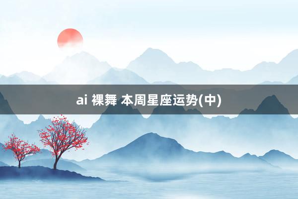 ai 裸舞 本周星座运势(中)