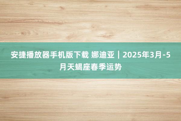 安捷播放器手机版下载 娜迪亚︱2025年3月-5月天蝎座春季运势