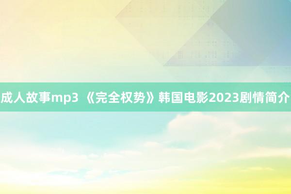 成人故事mp3 《完全权势》韩国电影2023剧情简介