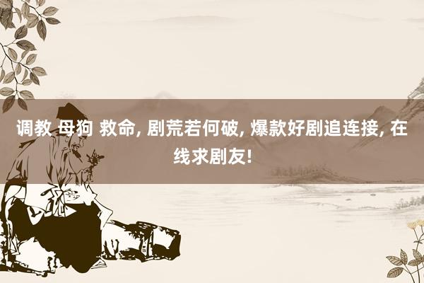 调教 母狗 救命， 剧荒若何破， 爆款好剧追连接， 在线求剧友!