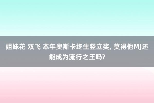 姐妹花 双飞 本年奥斯卡终生竖立奖， 莫得他MJ还能成为流行之王吗?