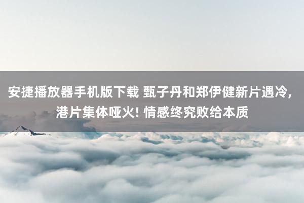 安捷播放器手机版下载 甄子丹和郑伊健新片遇冷， 港片集体哑火! 情感终究败给本质