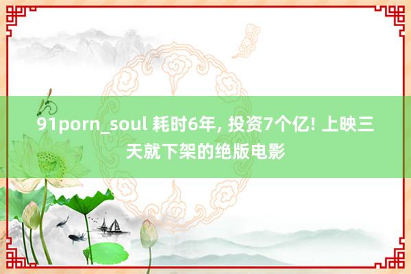 91porn_soul 耗时6年， 投资7个亿! 上映三天就下架的绝版电影