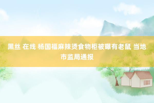 黑丝 在线 杨国福麻辣烫食物柜被曝有老鼠 当地市监局通报