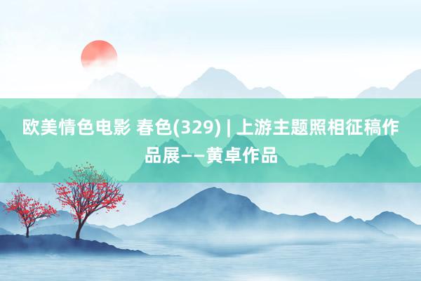 欧美情色电影 春色(329) | 上游主题照相征稿作品展——黄卓作品
