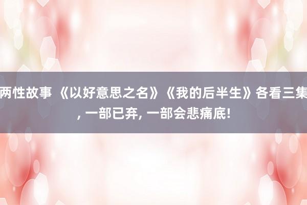 两性故事 《以好意思之名》《我的后半生》各看三集， 一部已弃， 一部会悲痛底!
