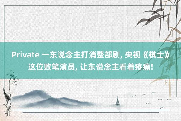 Private 一东说念主打消整部剧， 央视《棋士》这位败笔演员， 让东说念主看着疼痛!