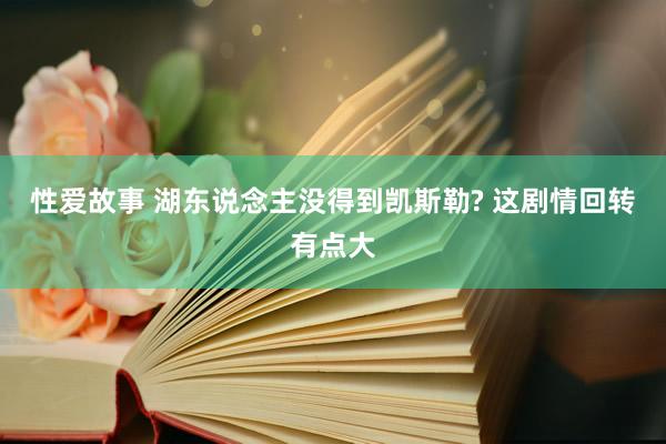 性爱故事 湖东说念主没得到凯斯勒? 这剧情回转有点大