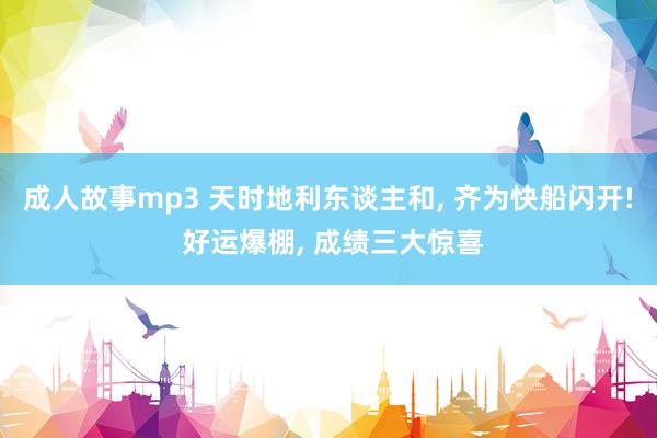 成人故事mp3 天时地利东谈主和， 齐为快船闪开! 好运爆棚， 成绩三大惊喜