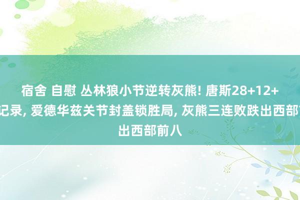 宿舍 自慰 丛林狼小节逆转灰熊! 唐斯28+12+6创记录， 爱德华兹关节封盖锁胜局， 灰熊三连败跌出西部前八