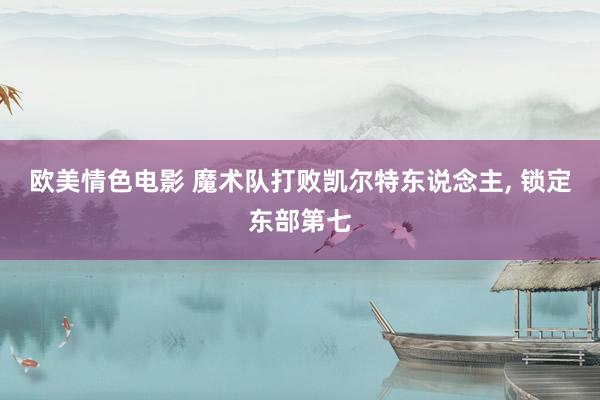 欧美情色电影 魔术队打败凯尔特东说念主， 锁定东部第七