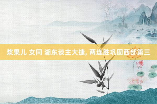 浆果儿 女同 湖东谈主大捷， 两连胜巩固西部第三
