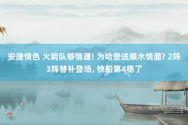 安捷情色 火箭队够情理! 为哈登送顺水情面? 2阵3阵替补登场， 快船第4稳了