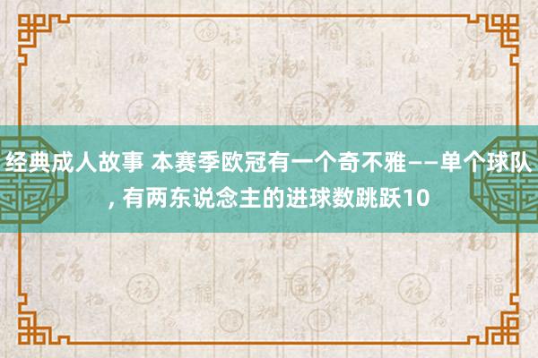 经典成人故事 本赛季欧冠有一个奇不雅——单个球队， 有两东说念主的进球数跳跃10