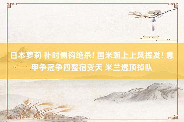 日本萝莉 补时侧钩绝杀! 国米朝上上风挥发! 意甲争冠争四整宿变天 米兰透顶掉队