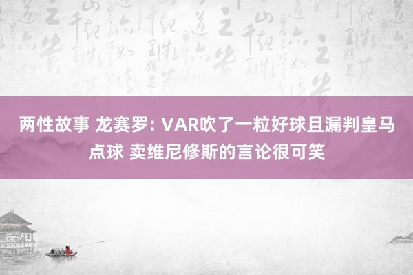 两性故事 龙赛罗: VAR吹了一粒好球且漏判皇马点球 卖维尼修斯的言论很可笑
