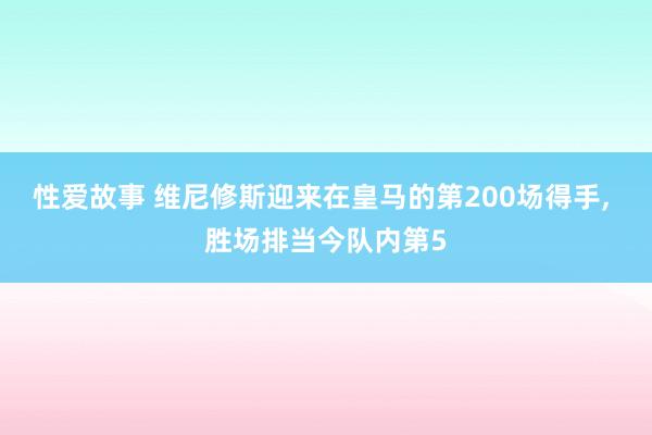 性爱故事 维尼修斯迎来在皇马的第200场得手， 胜场排当今队内第5