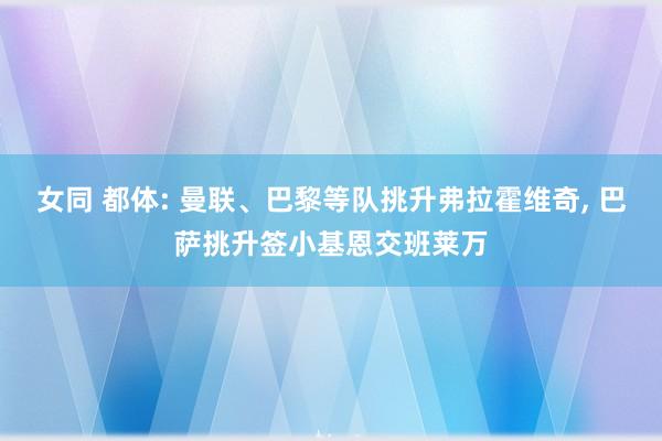 女同 都体: 曼联、巴黎等队挑升弗拉霍维奇， 巴萨挑升签小基恩交班莱万