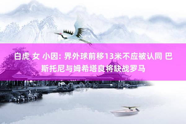 白虎 女 小因: 界外球前移13米不应被认同 巴斯托尼与姆希塔良将缺战罗马