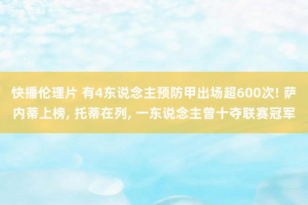 快播伦理片 有4东说念主预防甲出场超600次! 萨内蒂上榜， 托蒂在列， 一东说念主曾十夺联赛冠军