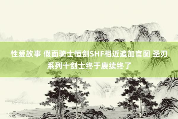 性爱故事 假面骑士恒剑SHF相近追加官图 圣刃系列十剑士终于赓续终了