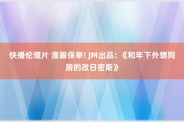 快播伦理片 漫画保举! JM出品: 《和年下外甥同居的改日密斯》