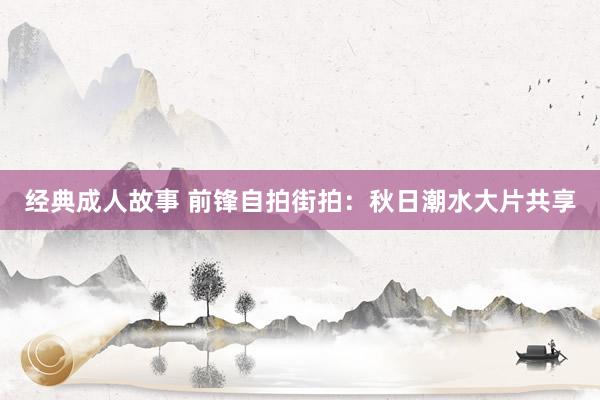 经典成人故事 前锋自拍街拍：秋日潮水大片共享